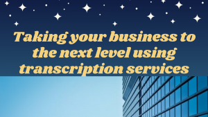 Taking your business to the next level using transcription services